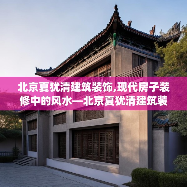 北京夏犹清建筑装饰,现代房子装修中的风水—北京夏犹清建筑装饰421.a297b298c301fgy.308fdsfds