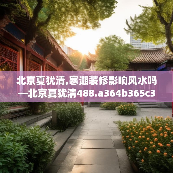 北京夏犹清,寒潮装修影响风水吗—北京夏犹清488.a364b365c368fgy.37576664