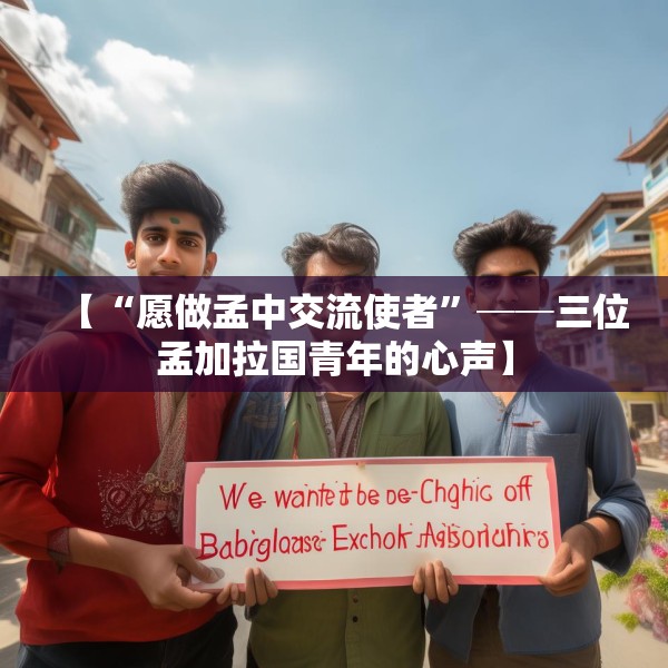 【“愿做孟中交流使者”──三位孟加拉国青年的心声】