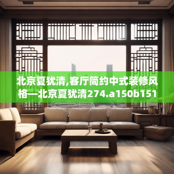 北京夏犹清,客厅简约中式装修风格—北京夏犹清274.a150b151c154fgy.161htyj