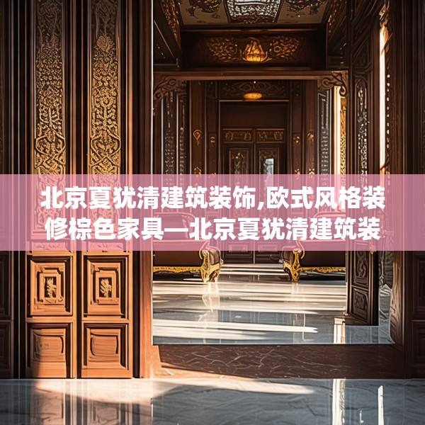 北京夏犹清建筑装饰,欧式风格装修棕色家具—北京夏犹清建筑装饰363.a239b240c243fgy.250uyk