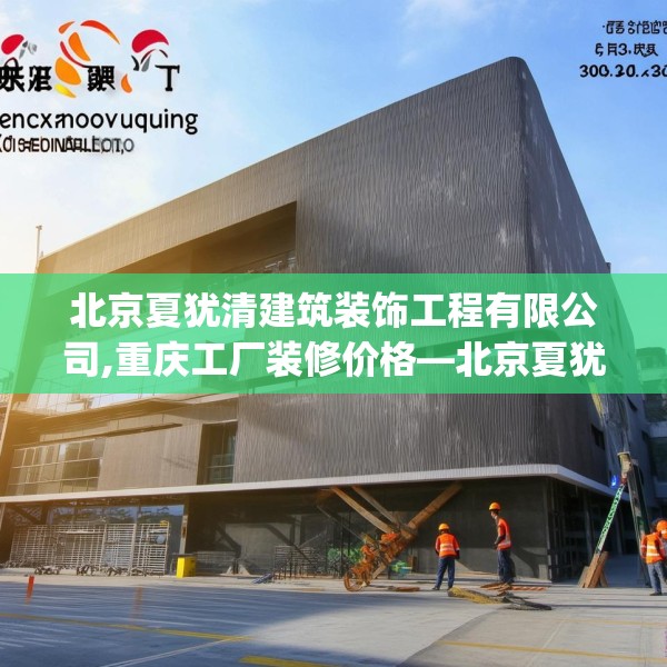 北京夏犹清建筑装饰工程有限公司,重庆工厂装修价格—北京夏犹清建筑装饰工程有限公司154.a30b31c34fgy.41sdA