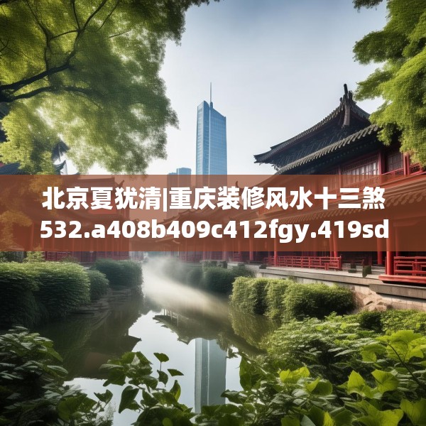 北京夏犹清|重庆装修风水十三煞532.a408b409c412fgy.419sdA