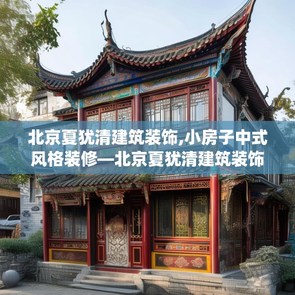 北京夏犹清建筑装饰,小房子中式风格装修—北京夏犹清建筑装饰508.a384b385c388fgy.395htyj