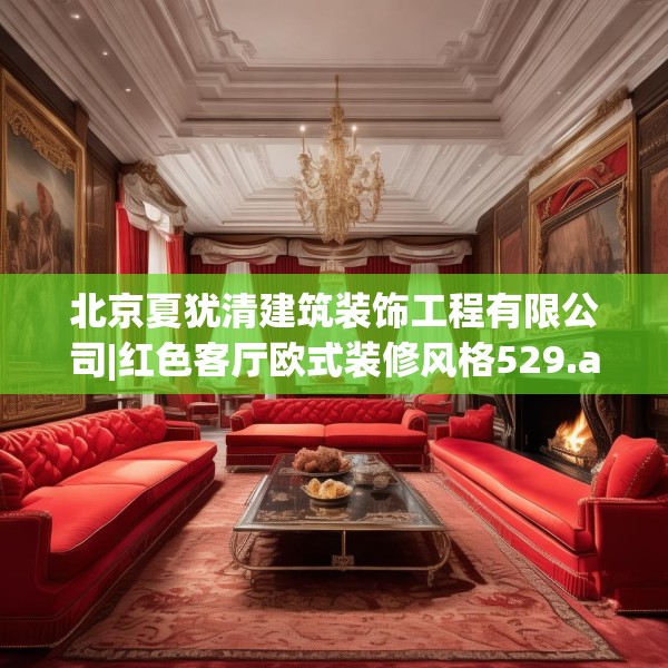 北京夏犹清建筑装饰工程有限公司|红色客厅欧式装修风格529.a405b406c409fgy.416fdsfds