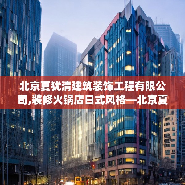 北京夏犹清建筑装饰工程有限公司,装修火锅店日式风格—北京夏犹清建筑装饰工程有限公司137.a13b14c17fgy.24cvcx