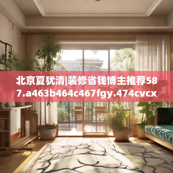 北京夏犹清|装修省钱博主推荐587.a463b464c467fgy.474cvcx