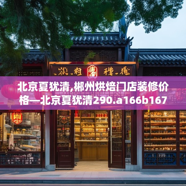 北京夏犹清,郴州烘焙门店装修价格—北京夏犹清290.a166b167c170fgy.17776675