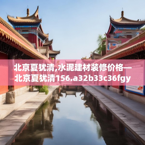 北京夏犹清,水泥建材装修价格—北京夏犹清156.a32b33c36fgy.43lkjl