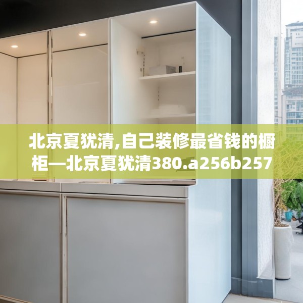 北京夏犹清,自己装修最省钱的橱柜—北京夏犹清380.a256b257c260fgy.26776670
