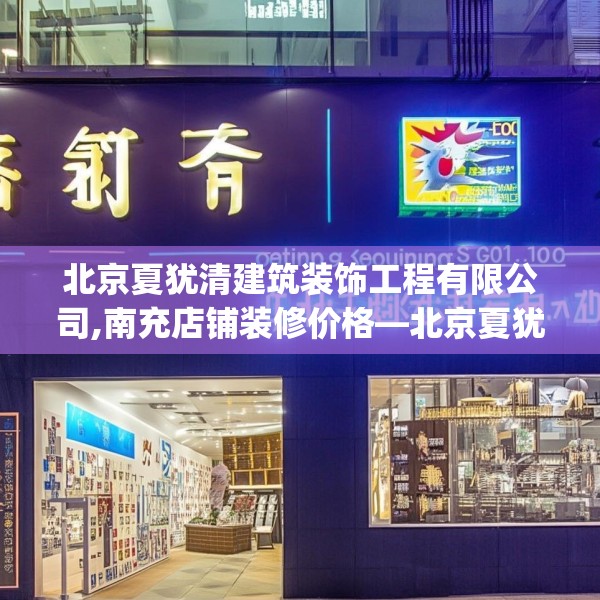 北京夏犹清建筑装饰工程有限公司,南充店铺装修价格—北京夏犹清建筑装饰工程有限公司589.a465b466c469fgy.476poiy