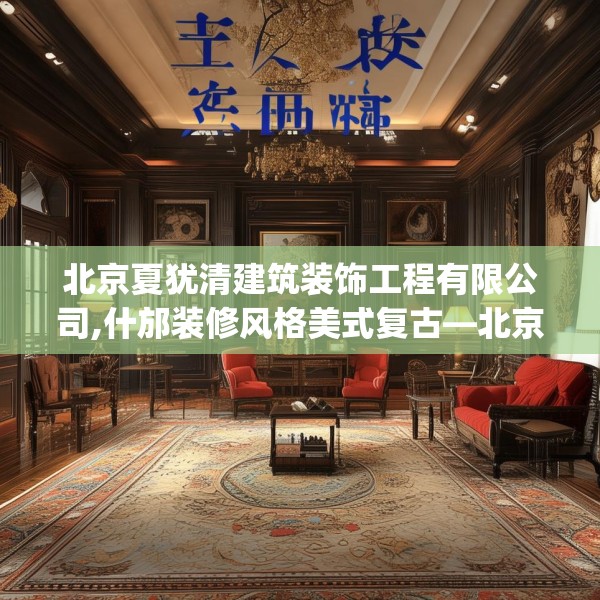 北京夏犹清建筑装饰工程有限公司,什邡装修风格美式复古—北京夏犹清建筑装饰工程有限公司531.a407b408c411fgy.418fghfd