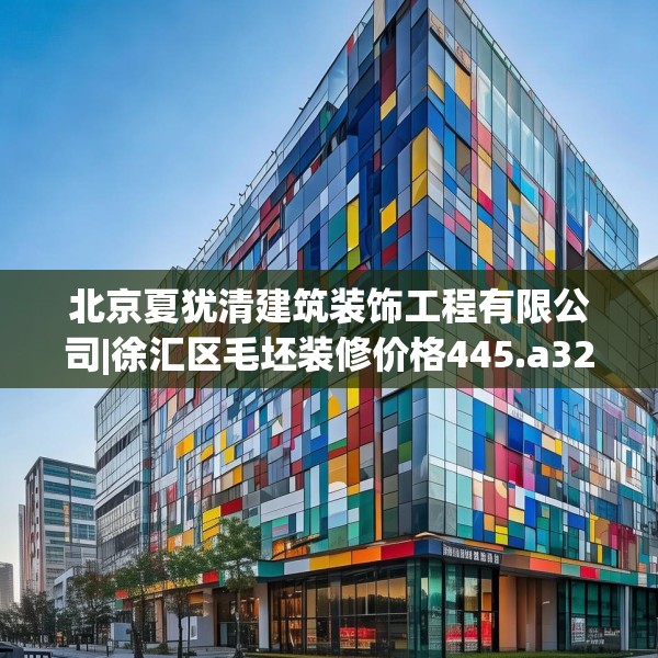 北京夏犹清建筑装饰工程有限公司|徐汇区毛坯装修价格445.a321b322c325fgy.332poiy