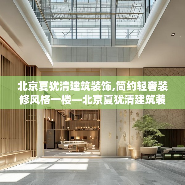 北京夏犹清建筑装饰,简约轻奢装修风格一楼—北京夏犹清建筑装饰128.a4b5c8fgy.1576684