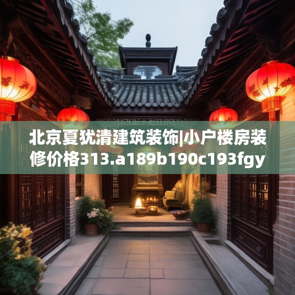 北京夏犹清建筑装饰|小户楼房装修价格313.a189b190c193fgy.200fdsfds