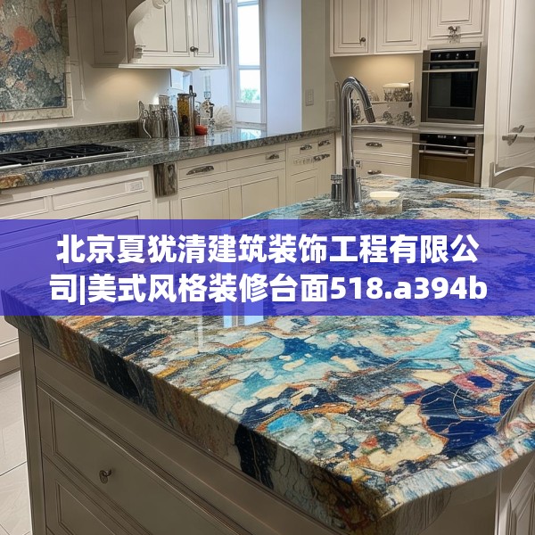 北京夏犹清建筑装饰工程有限公司|美式风格装修台面518.a394b395c398fgy.405xczxv