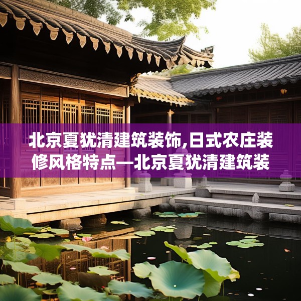 北京夏犹清建筑装饰,日式农庄装修风格特点—北京夏犹清建筑装饰268.a144b145c148fgy.155dewqe