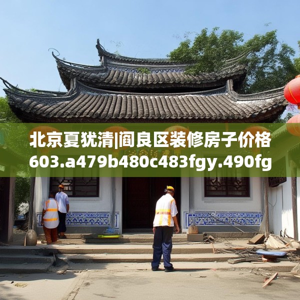 北京夏犹清|阎良区装修房子价格603.a479b480c483fgy.490fghfd