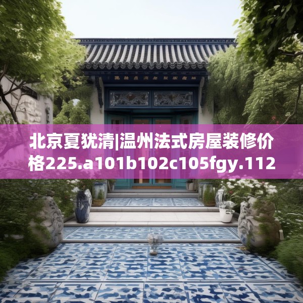 北京夏犹清|温州法式房屋装修价格225.a101b102c105fgy.112fghfd