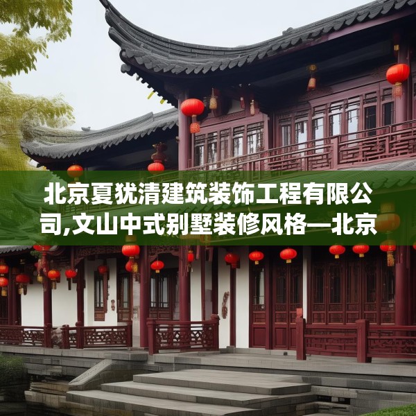 北京夏犹清建筑装饰工程有限公司,文山中式别墅装修风格—北京夏犹清建筑装饰工程有限公司392.a268b269c272fgy.279xczxv