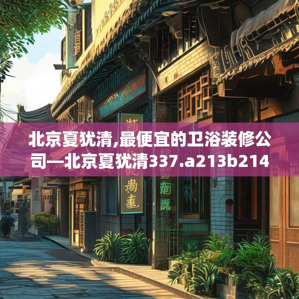 北京夏犹清,最便宜的卫浴装修公司—北京夏犹清337.a213b214c217fgy.224poiy