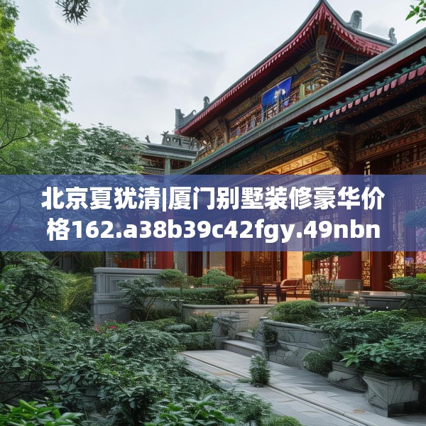 北京夏犹清|厦门别墅装修豪华价格162.a38b39c42fgy.49nbn
