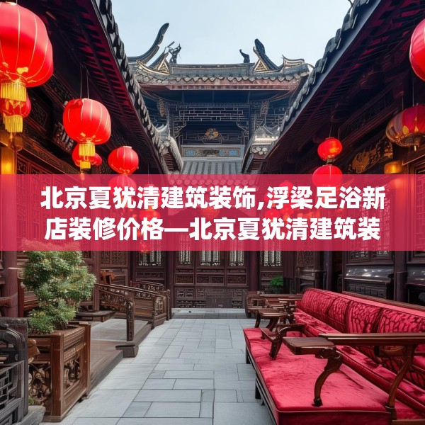 北京夏犹清建筑装饰,浮梁足浴新店装修价格—北京夏犹清建筑装饰269.a145b146c149fgy.156bnbn