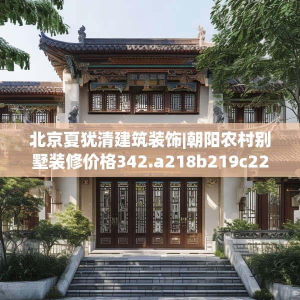北京夏犹清建筑装饰|朝阳农村别墅装修价格342.a218b219c222fgy.229nbn