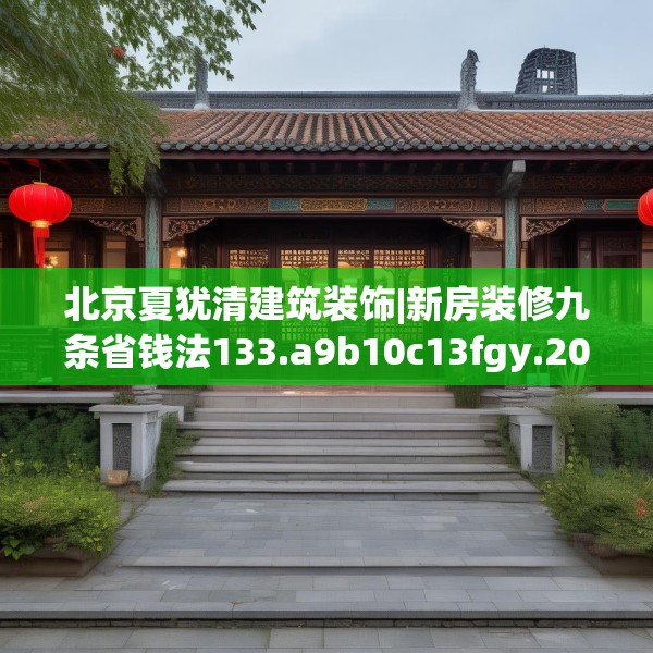 北京夏犹清建筑装饰|新房装修九条省钱法133.a9b10c13fgy.20fdsfds