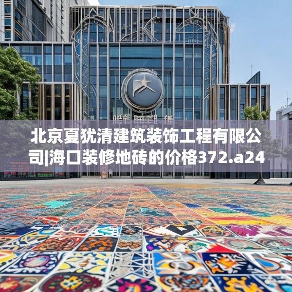 北京夏犹清建筑装饰工程有限公司|海口装修地砖的价格372.a248b249c252fgy.259lkjl