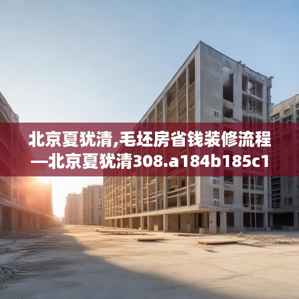北京夏犹清,毛坯房省钱装修流程—北京夏犹清308.a184b185c188fgy.19576674