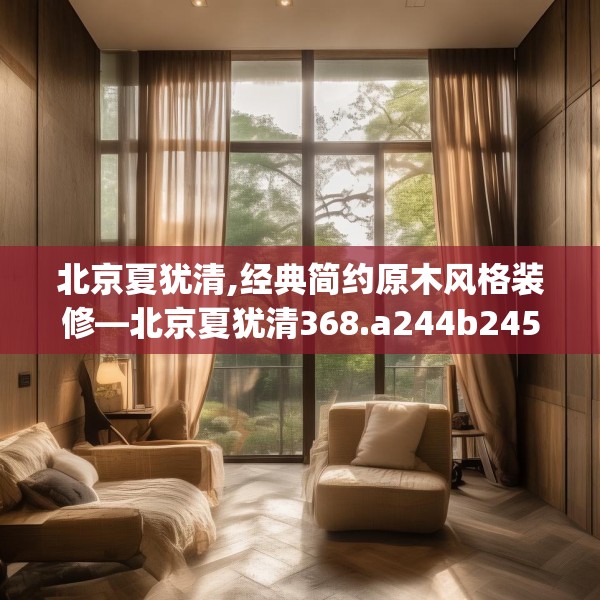 北京夏犹清,经典简约原木风格装修—北京夏犹清368.a244b245c248fgy.255wew