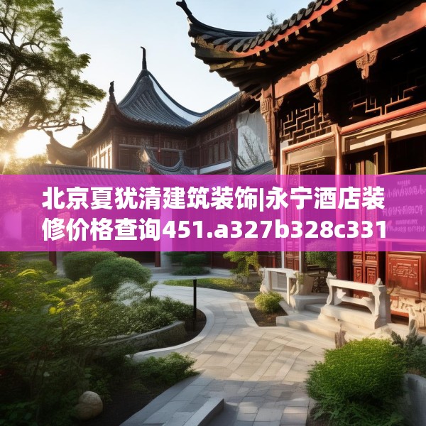 北京夏犹清建筑装饰|永宁酒店装修价格查询451.a327b328c331fgy.338jhhj