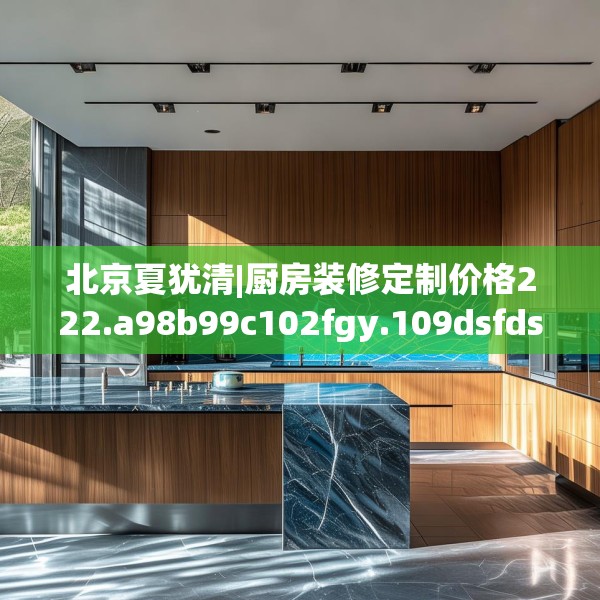 北京夏犹清|厨房装修定制价格222.a98b99c102fgy.109dsfds