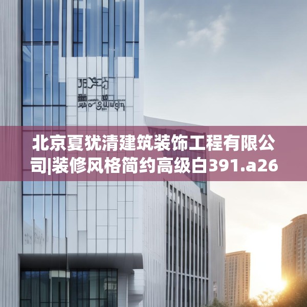 北京夏犹清建筑装饰工程有限公司|装修风格简约高级白391.a267b268c271fgy.278poiy