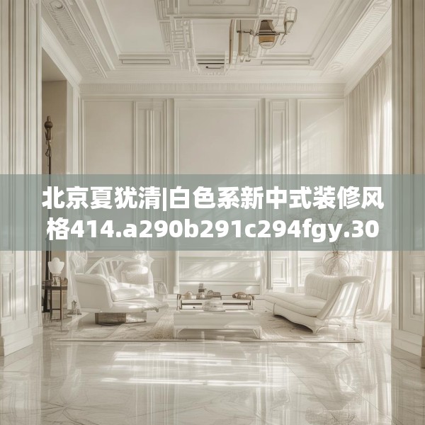 北京夏犹清|白色系新中式装修风格414.a290b291c294fgy.301nbn
