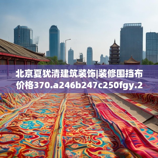 北京夏犹清建筑装饰|装修围挡布价格370.a246b247c250fgy.257sdA