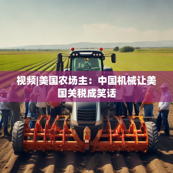 视频|美国农场主：中国机械让美国关税成笑话