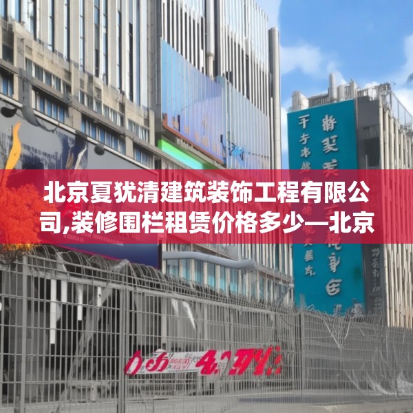 北京夏犹清建筑装饰工程有限公司,装修围栏租赁价格多少—北京夏犹清建筑装饰工程有限公司201.a77b78c81fgy.88uyk