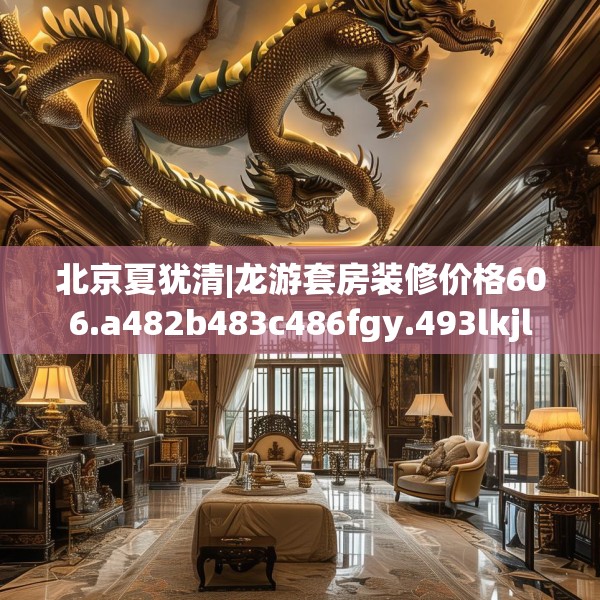 北京夏犹清|龙游套房装修价格606.a482b483c486fgy.493lkjl