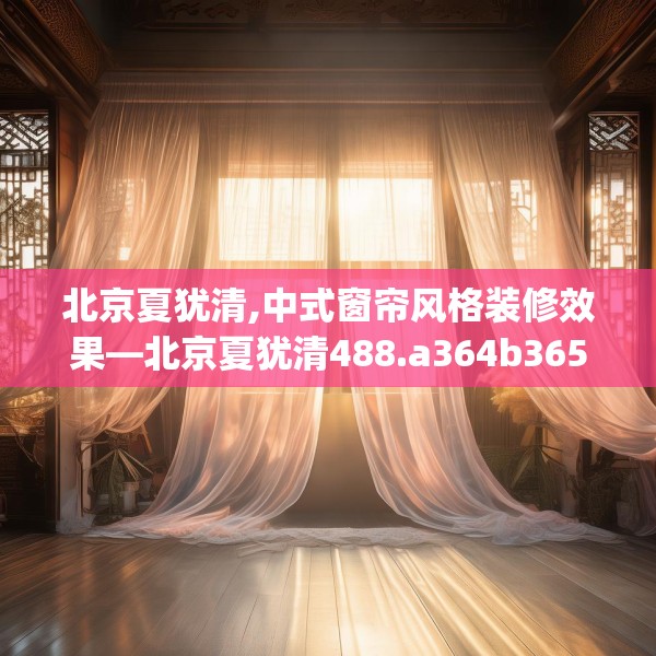 北京夏犹清,中式窗帘风格装修效果—北京夏犹清488.a364b365c368fgy.37576664