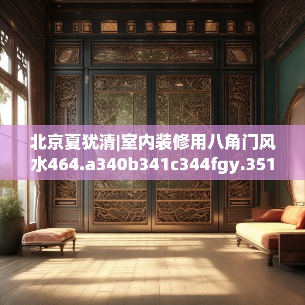 北京夏犹清|室内装修用八角门风水464.a340b341c344fgy.351xczxv