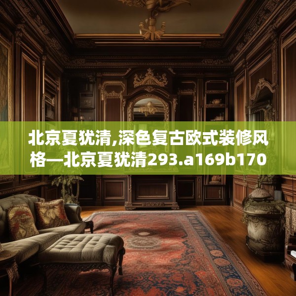 北京夏犹清,深色复古欧式装修风格—北京夏犹清293.a169b170c173fgy.180fds