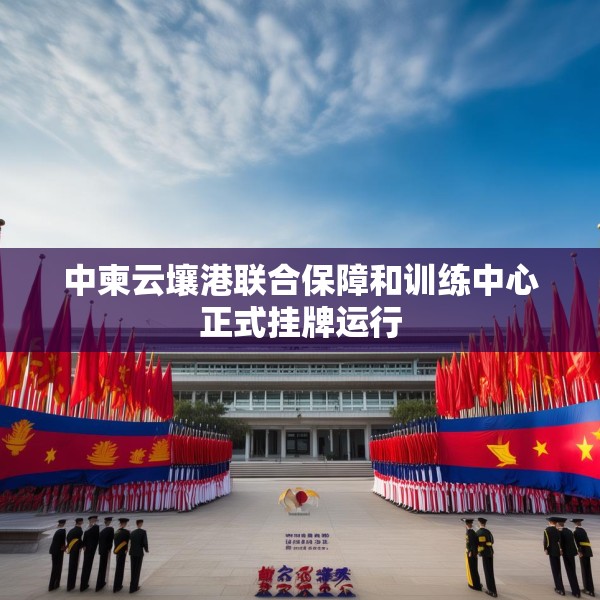 中柬云壤港联合保障和训练中心正式挂牌运行