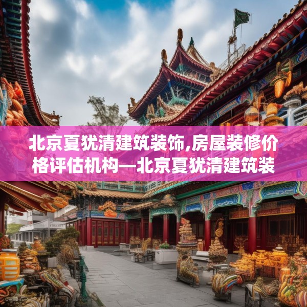 北京夏犹清建筑装饰,房屋装修价格评估机构—北京夏犹清建筑装饰340.a216b217c220fgy.227dewqe