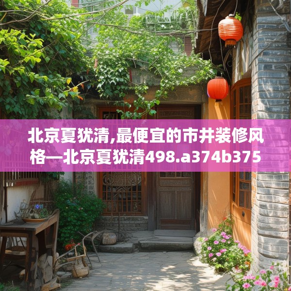 北京夏犹清,最便宜的市井装修风格—北京夏犹清498.a374b375c378fgy.385lkjl