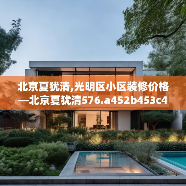 北京夏犹清,光明区小区装修价格—北京夏犹清576.a452b453c456fgy.463nbn
