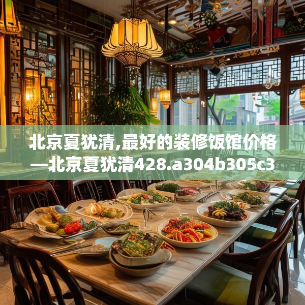 北京夏犹清,最好的装修饭馆价格—北京夏犹清428.a304b305c308fgy.315xczxv