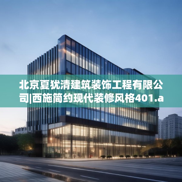 北京夏犹清建筑装饰工程有限公司|西施简约现代装修风格401.a277b278c281fgy.288fds