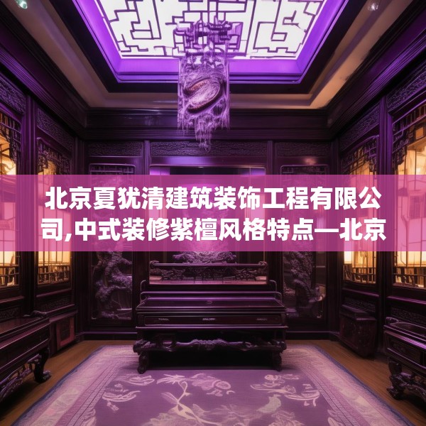 北京夏犹清建筑装饰工程有限公司,中式装修紫檀风格特点—北京夏犹清建筑装饰工程有限公司232.a108b109c112fgy.119dewqe